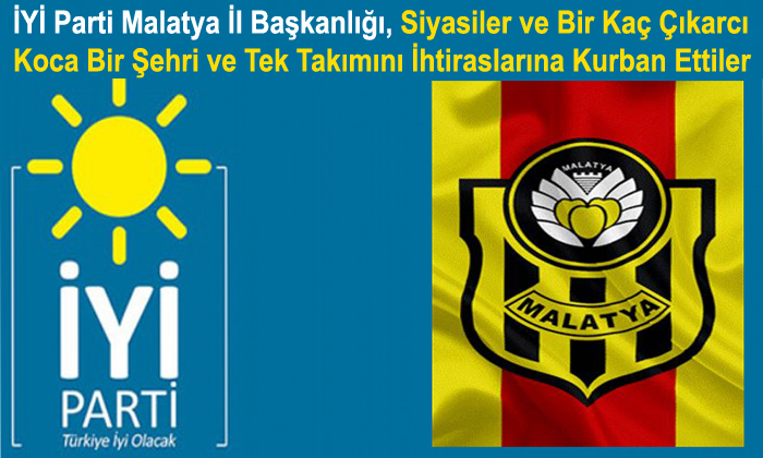 İYİ Parti Malatya İl Başkanlığı , Koca Bir Takımı ve Şehri İhtiraslarına Kurban Ettiler