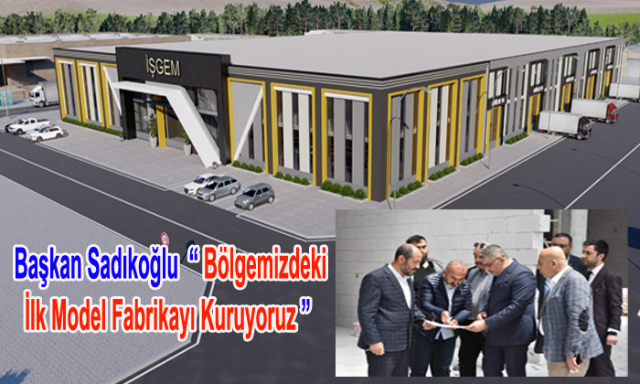 Sadıkoğlu: “Bölgemizdeki İlk Model Fabrikayı Kuruyoruz”