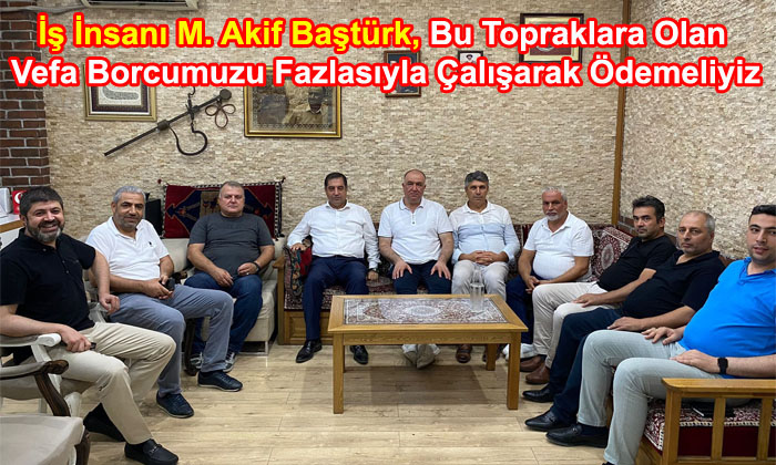 İş İnsanı M. Akif Baştürk, Bu Topraklara Olan Vefa Borcumuzu Fazlasıyla Çalışarak Ödemeliyiz