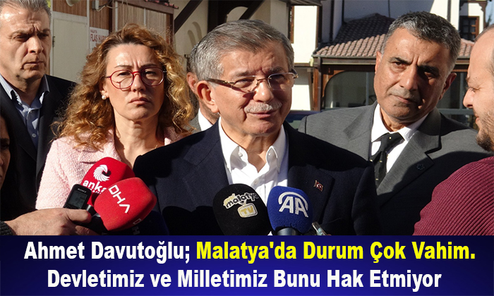 Ahmet Davutoğlu; Malatya’da Durum Çok Vahim. Devletimiz ve Milletimiz Bunu Hak Etmiyor