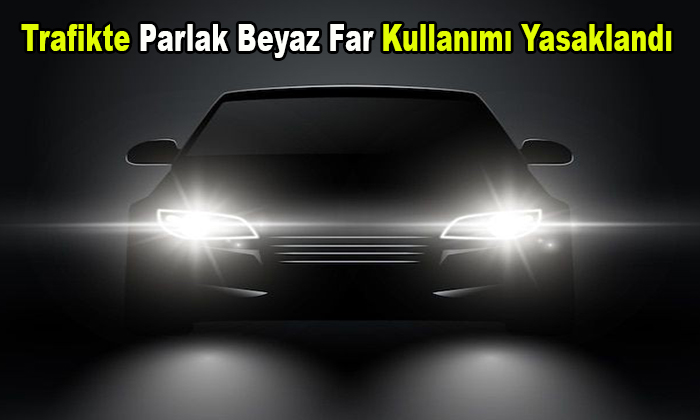 Fabrika Çıkışı Harici Trafikte Parlak Beyaz Far Kullanımı Yasaklandı